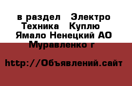  в раздел : Электро-Техника » Куплю . Ямало-Ненецкий АО,Муравленко г.